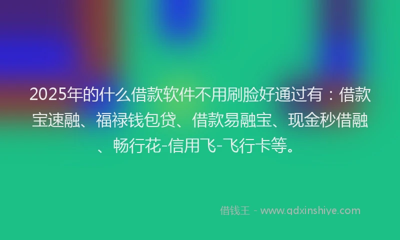2025年的什么借款软件不用刷脸好通过有:借款宝速融、福禄钱包贷、借款易融宝、现金秒借融、畅行花-信用飞-飞行卡等。