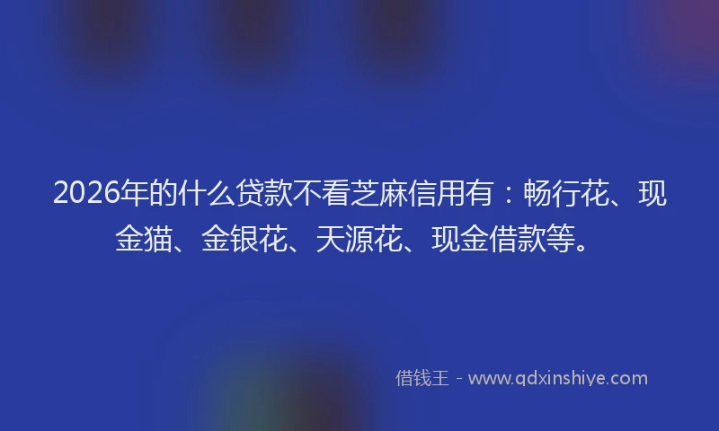 2026年的什么贷款不看芝麻信用有:畅行花、现金猫、金银花、天源花、现金借款等。