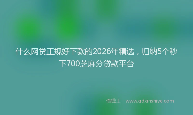 什么网贷正规好下款的2026年精选，归纳5个秒下700芝麻分贷款平台