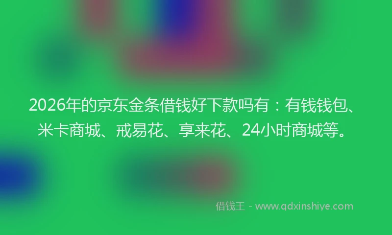 2026年的京东金条借钱好下款吗有：有钱钱包、米卡商城、戒易花、享来花、24小时商城等。