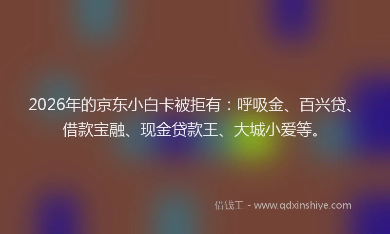 2026年的京东小白卡被拒有：呼吸金、百兴贷、借款宝融、现金贷款王、大城小爱等。