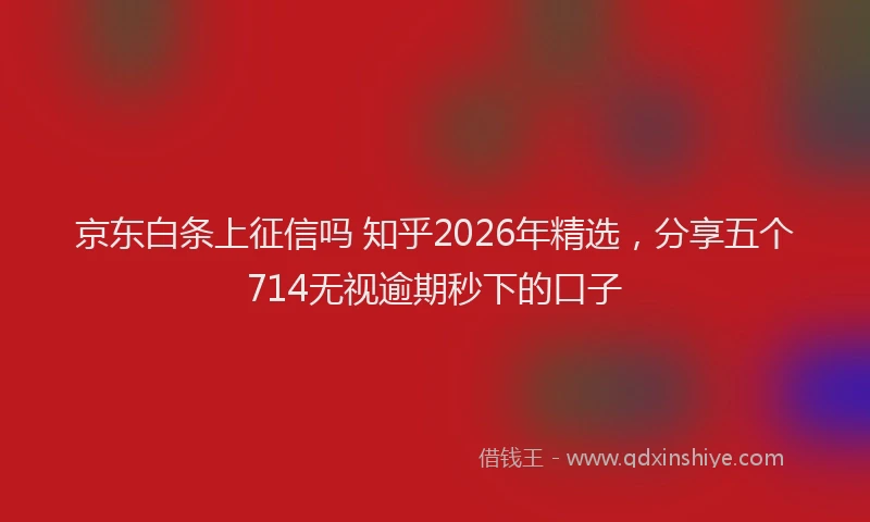 京东白条上征信吗 知乎2026年精选，分享五个714无视逾期秒下的口子