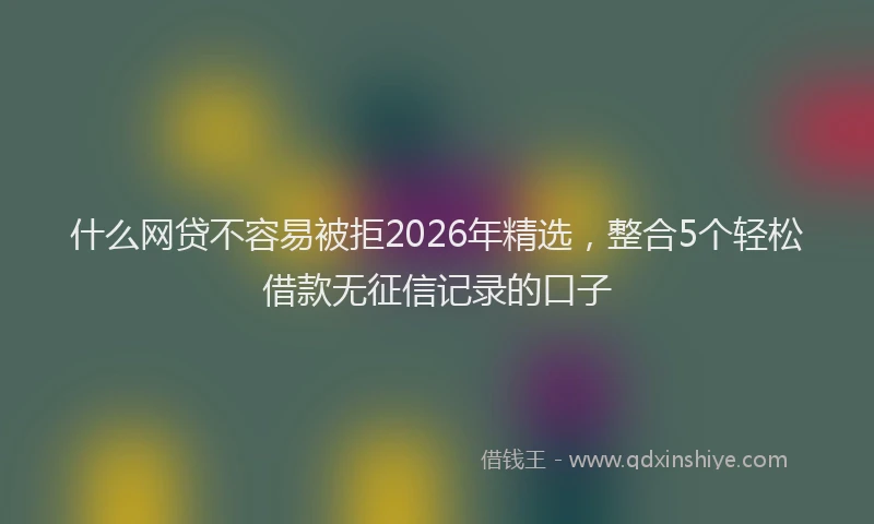 什么网贷不容易被拒2026年精选，整合5个轻松借款无征信记录的口子