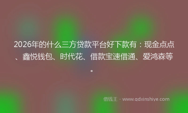 2026年的什么三方贷款平台好下款有：现金点点、鑫悦钱包、时代花、借款宝速借通、爱鸿森等。