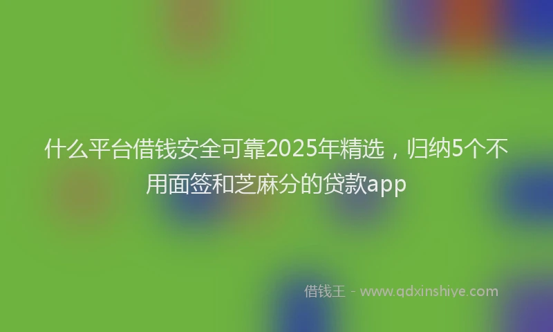 什么平台借钱安全可靠2025年精选，归纳5个不用面签和芝麻分的贷款app