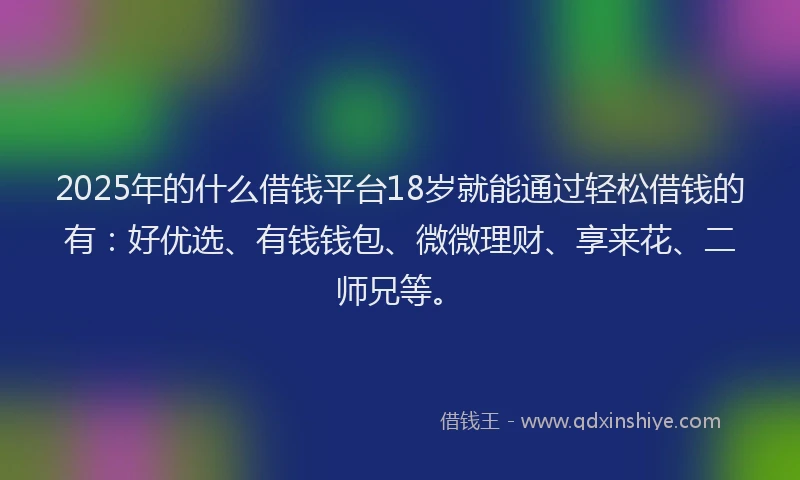 2025年的什么借钱平台18岁就能通过轻松借钱的有：好优选、有钱钱包、微微理财、享来花、二师兄等。