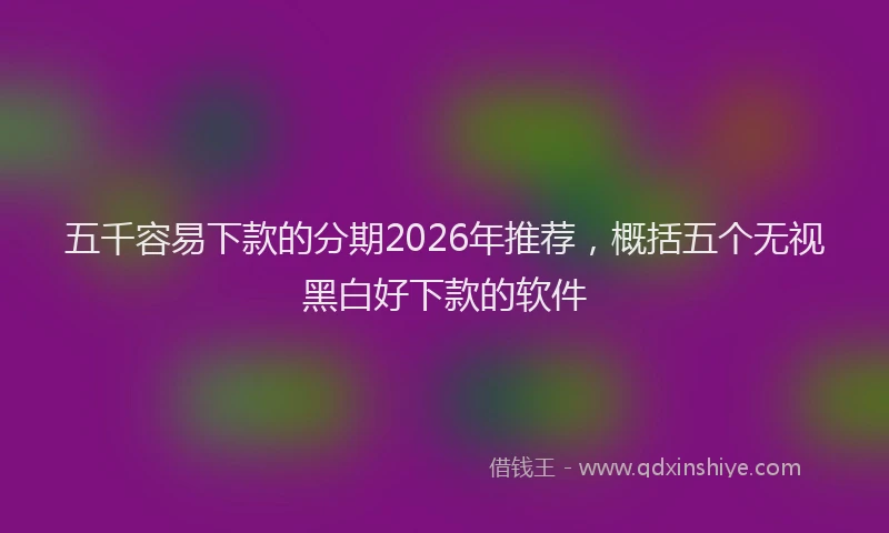 五千容易下款的分期2026年推荐，概括五个无视黑白好下款的软件