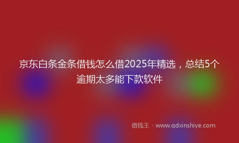 京东白条金条借钱怎么借2025年精选,总结5个逾期太多能下款软件