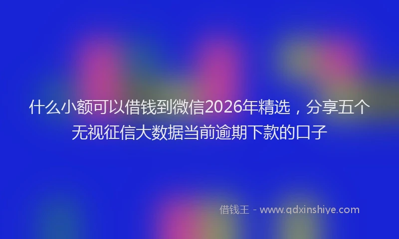 什么小额可以借钱到微信2026年精选，分享五个无视征信大数据当前逾期下款的口子