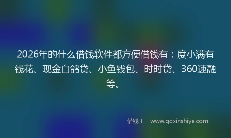 2026年的什么借钱软件都方便借钱有:度小满有钱花、现金白鸽贷、小鱼钱包、时时贷、360速融等。