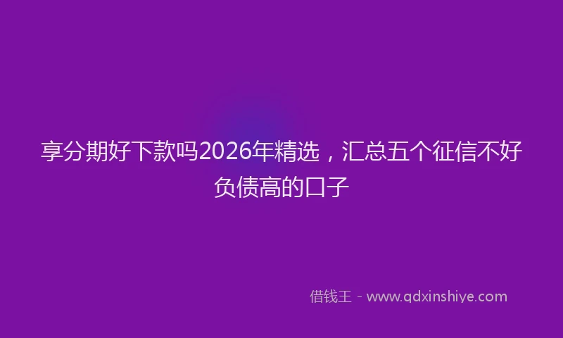 享分期好下款吗2026年精选，汇总五个征信不好负债高的口子