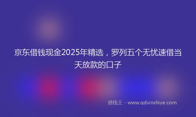 京东借钱现金2025年精选，罗列五个无忧速借当天放款的口子
