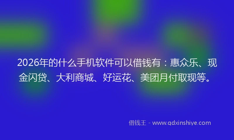 2026年的什么手机软件可以借钱有：惠众乐、现金闪贷、大利商城、好运花、美团月付取现等。