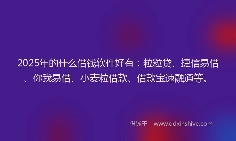 2025年的什么借钱软件好有：粒粒贷、捷信易借、你我易借、小麦粒借款、借款宝速融通等。