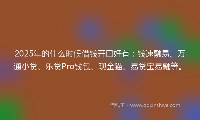 2025年的什么时候借钱开口好有：钱速融易、万通小贷、乐贷Pro钱包、现金猫、易贷宝易融等。