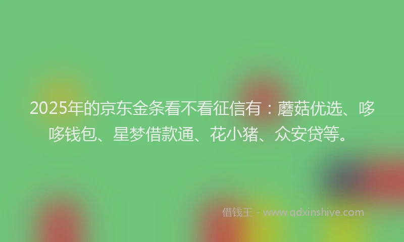 2025年的京东金条看不看征信有：蘑菇优选、哆哆钱包、星梦借款通、花小猪、众安贷等。