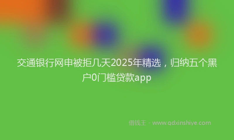 交通银行网申被拒几天2025年精选，归纳五个黑户0门槛贷款app