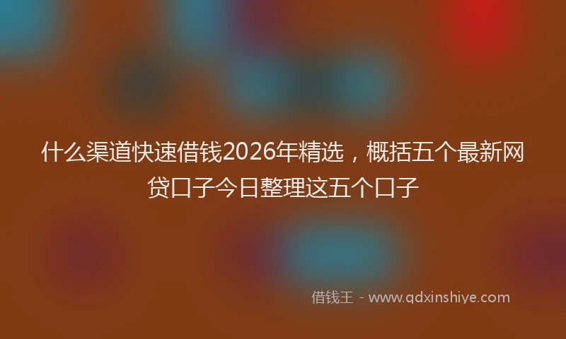 什么渠道快速借钱2026年精选，概括五个最新网贷口子今日整理这五个口子