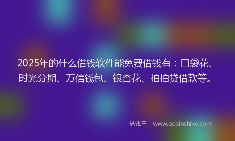 2025年的什么借钱软件能免费借钱有：口袋花、时光分期、万信钱包、银杏花、拍拍贷借款等。