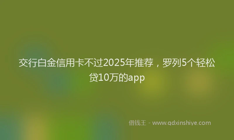 交行白金信用卡不过2025年推荐，罗列5个轻松贷10万的app