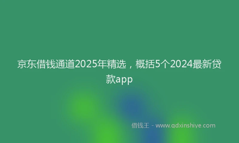 京东借钱通道2025年精选，概括5个2024最新贷款app