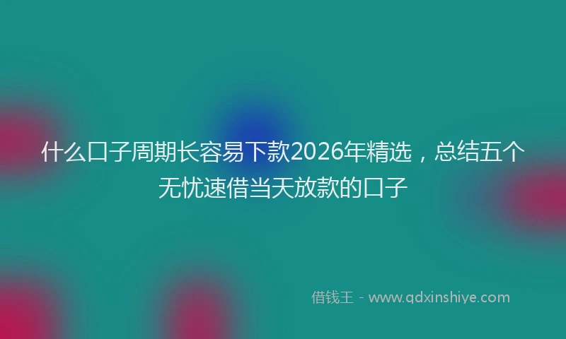 什么口子周期长容易下款2026年精选，总结五个无忧速借当天放款的口子