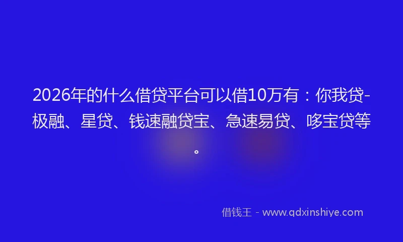 2026年的什么借贷平台可以借10万有：你我贷-极融、星贷、钱速融贷宝、急速易贷、哆宝贷等。