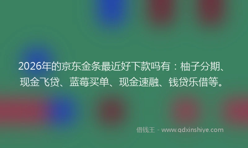 2026年的京东金条最近好下款吗有：柚子分期、现金飞贷、蓝莓买单、现金速融、钱贷乐借等。