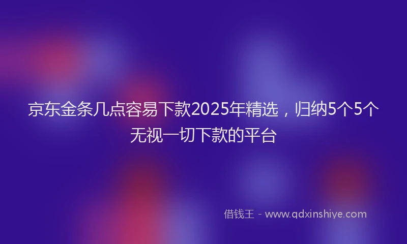 京东金条几点容易下款2025年精选，归纳5个5个无视一切下款的平台