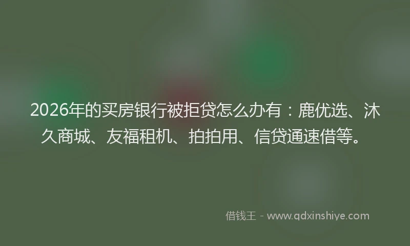 2026年的买房银行被拒贷怎么办有：鹿优选、沐久商城、友福租机、拍拍用、信贷通速借等。