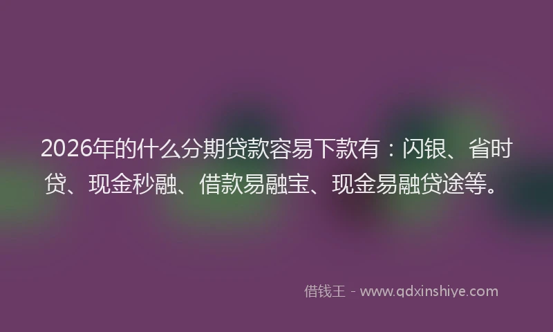 2026年的什么分期贷款容易下款有：闪银、省时贷、现金秒融、借款易融宝、现金易融贷途等。
