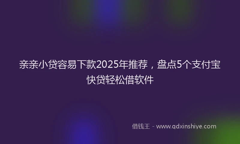 亲亲小贷容易下款2025年推荐,盘点5个支付宝快贷轻松借软件