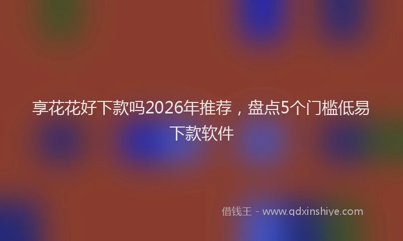 享花花好下款吗2026年推荐，盘点5个门槛低易下款软件