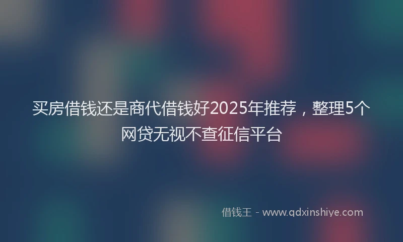 买房借钱还是商代借钱好2025年推荐，整理5个网贷无视不查征信平台