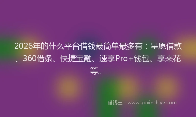 2026年的什么平台借钱最简单最多有：星愿借款、360借条、快捷宝融、速享Pro+钱包、享来花等。