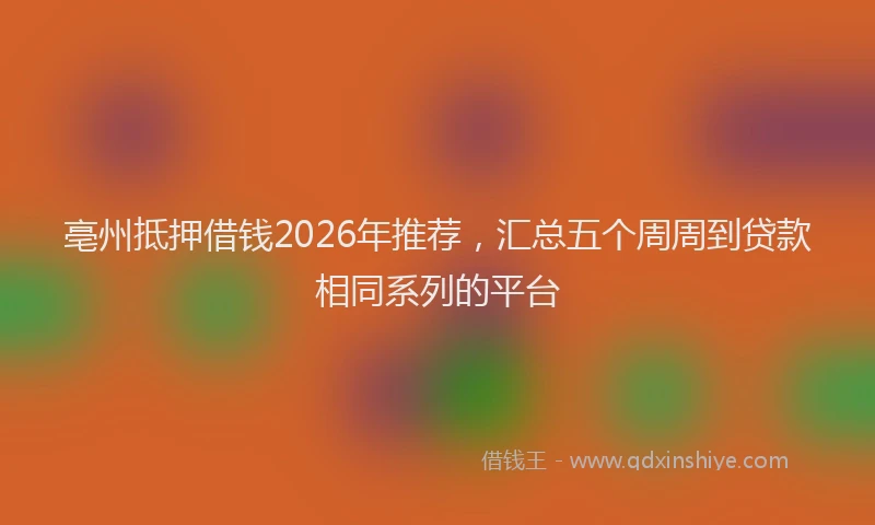 亳州抵押借钱2026年推荐，汇总五个周周到贷款相同系列的平台