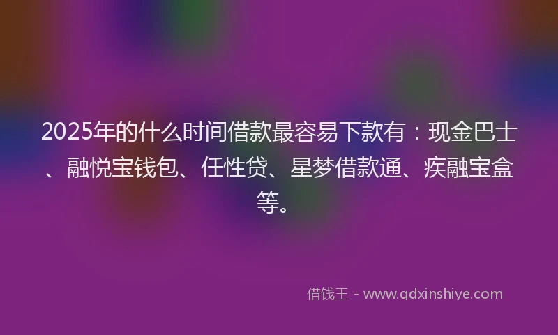 2025年的什么时间借款最容易下款有:现金巴士、融悦宝钱包、任性贷、星梦借款通、疾融宝盒等。