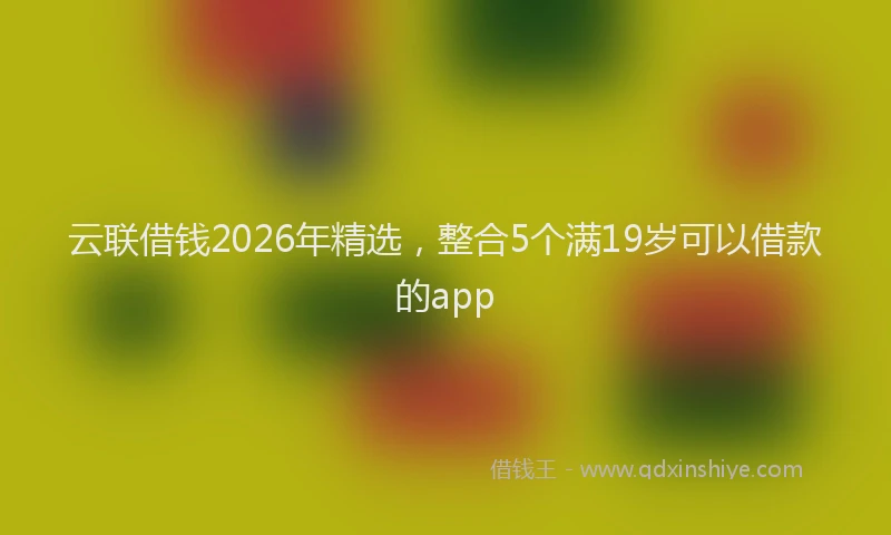 云联借钱2026年精选，整合5个满19岁可以借款的app