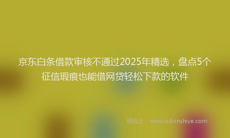京东白条借款审核不通过2025年精选，盘点5个征信瑕疵也能借网贷轻松下款的软件