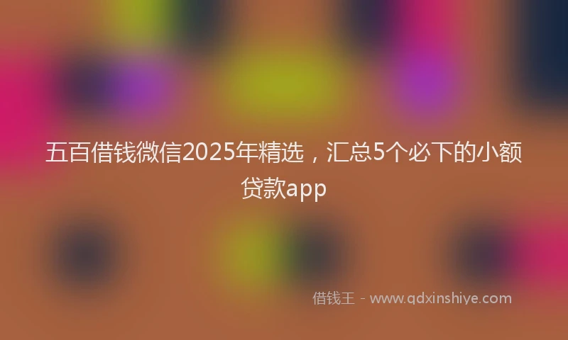 五百借钱微信2025年精选，汇总5个必下的小额贷款app
