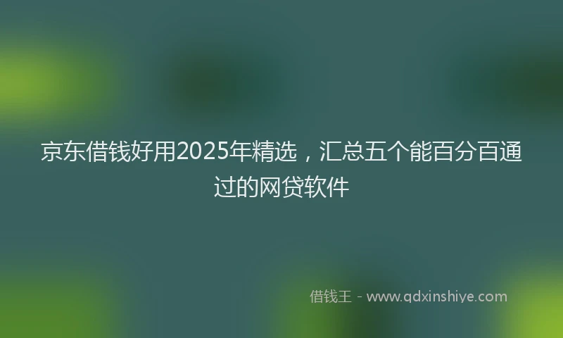 京东借钱好用2025年精选，汇总五个能百分百通过的网贷软件