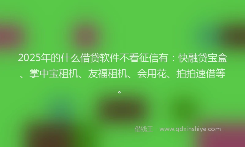 2025年的什么借贷软件不看征信有:快融贷宝盒、掌中宝租机、友福租机、会用花、拍拍速借等。
