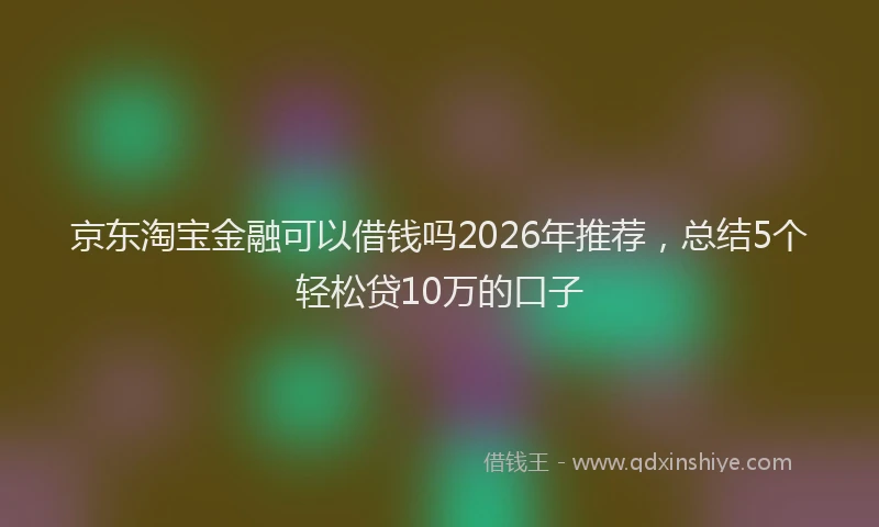 京东淘宝金融可以借钱吗2026年推荐，总结5个轻松贷10万的口子