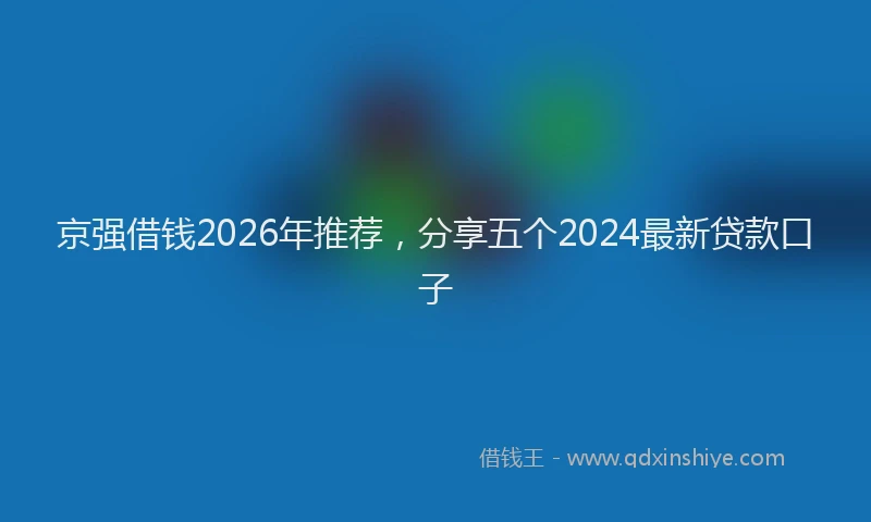 京强借钱2026年推荐，分享五个2024最新贷款口子