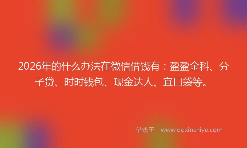 2026年的什么办法在微信借钱有：盈盈金科、分子贷、时时钱包、现金达人、宜口袋等。