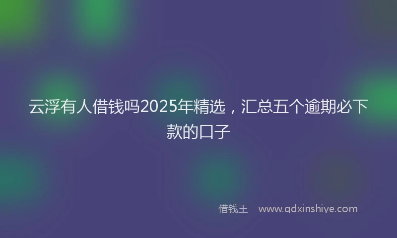 云浮有人借钱吗2025年精选，汇总五个逾期必下款的口子