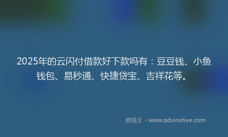 2025年的云闪付借款好下款吗有：豆豆钱、小鱼钱包、易秒通、快捷贷宝、吉祥花等。