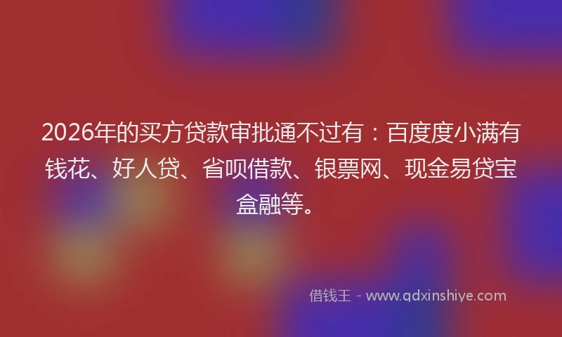 2026年的买方贷款审批通不过有：百度度小满有钱花、好人贷、省呗借款、银票网、现金易贷宝盒融等。