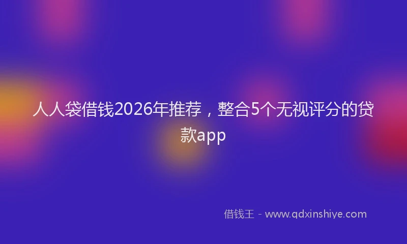人人袋借钱2026年推荐，整合5个无视评分的贷款app