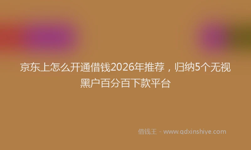 京东上怎么开通借钱2026年推荐，归纳5个无视黑户百分百下款平台